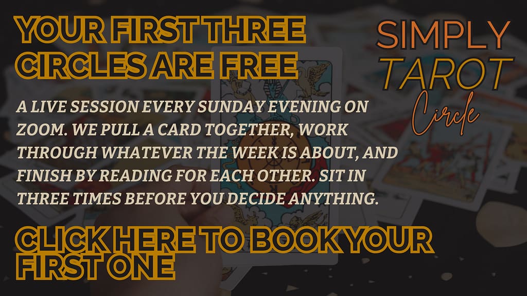 Simply Tarot Circle. Your first three Circles are free. A live session every Sunday evening on Zoom. We pull a card together, work through whatever the week is about, and finish by reading for each other. Sit in three times before you decide anything. Click here to book your first one.