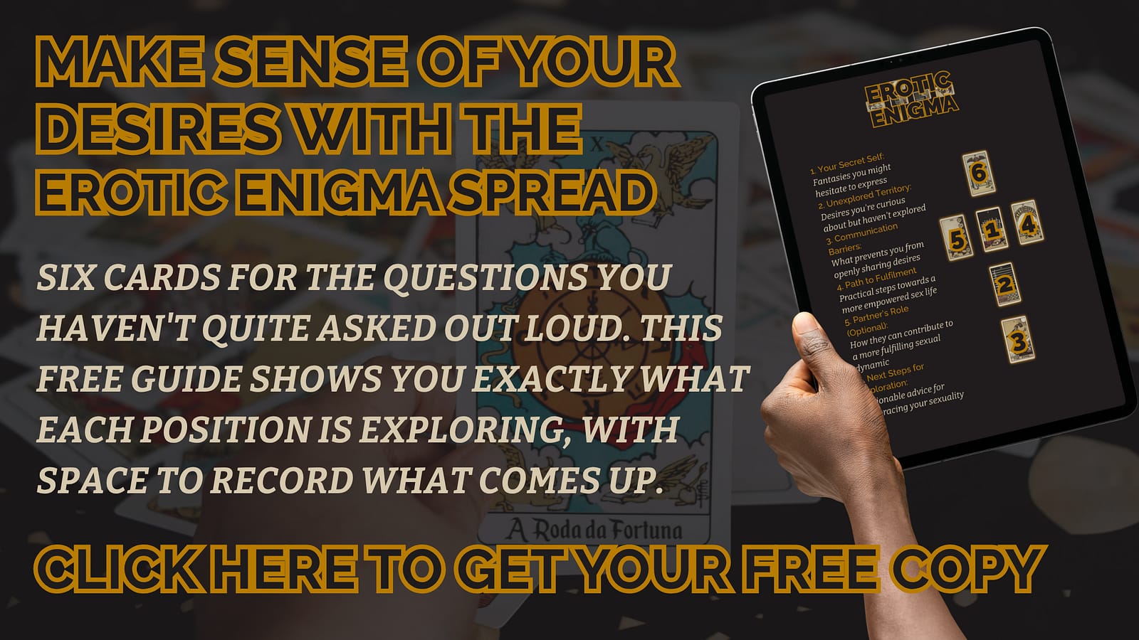 Six cards for the questions you haven't quite asked out loud. This free guide shows you exactly what each position is exploring, with space to record what comes up. Make sense of your desires with the Erotic Enigma spread CLICK HERE TO GET YOUR FREE COPY