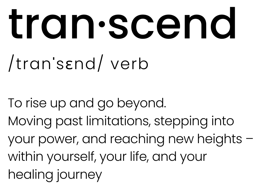 Black text on a white background displaying the word 'transcend' in a dictionary-style format. It reads: 'tran·scend /tranˈsɛnd/ verb. To rise up and go beyond. Moving past limitations, stepping into your power, and reaching new heights – within yourself, your life, and your healing journey.'